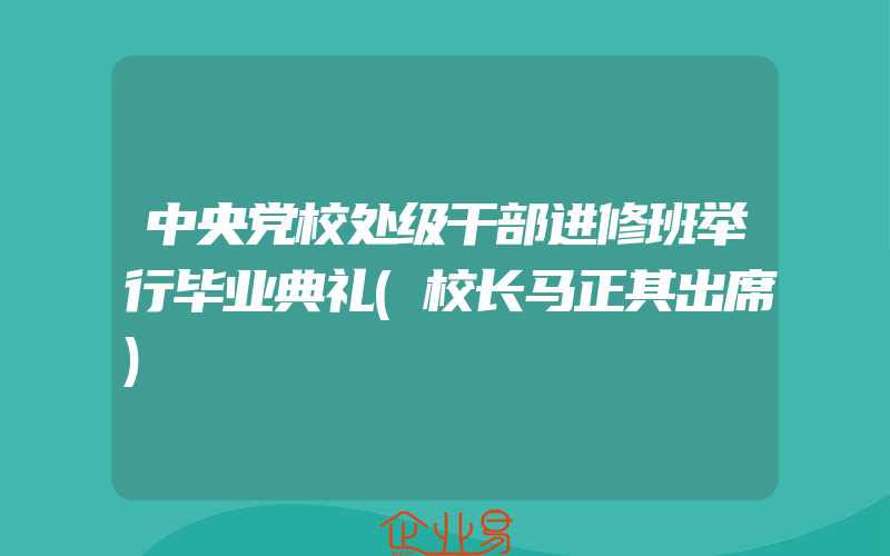 中央党校处级干部进修班举行毕业典礼(校长马正其出席)