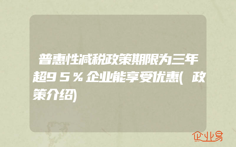 普惠性减税政策期限为三年超95%企业能享受优惠(政策介绍)