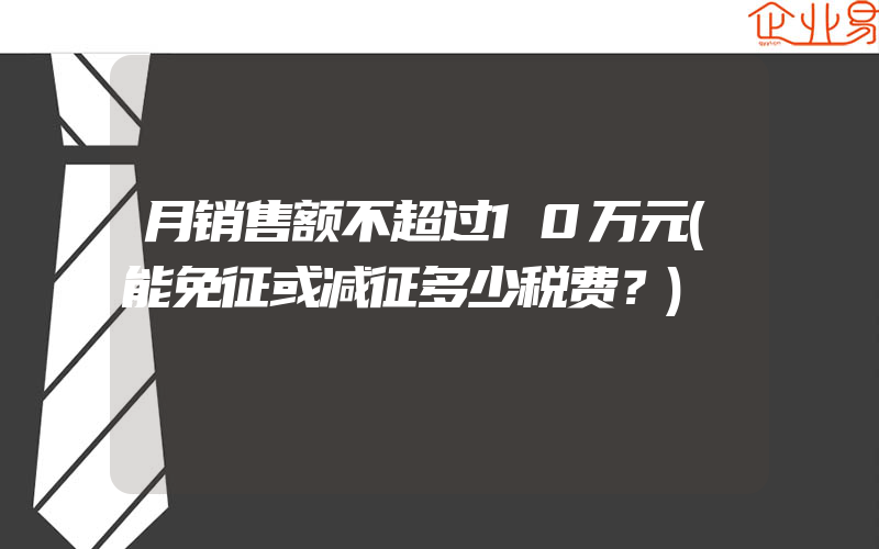 月销售额不超过10万元(能免征或减征多少税费？)