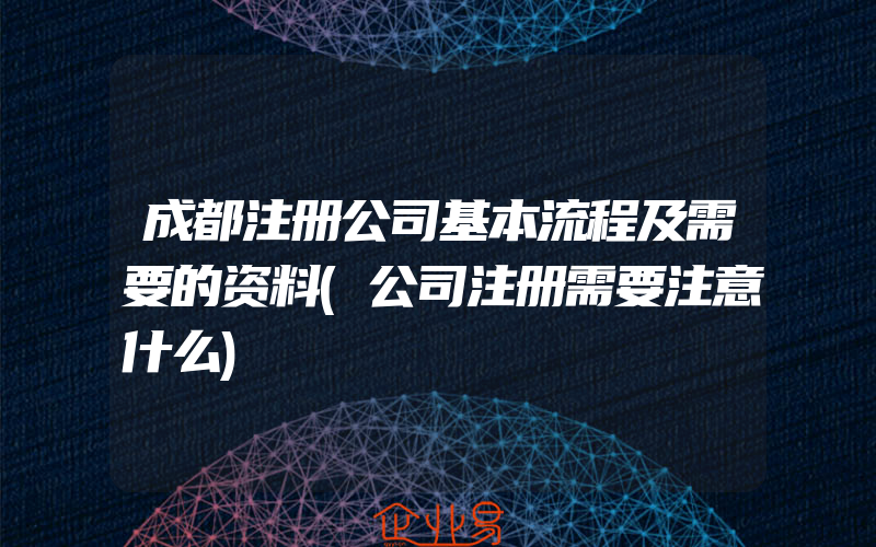 成都注册公司基本流程及需要的资料(公司注册需要注意什么)