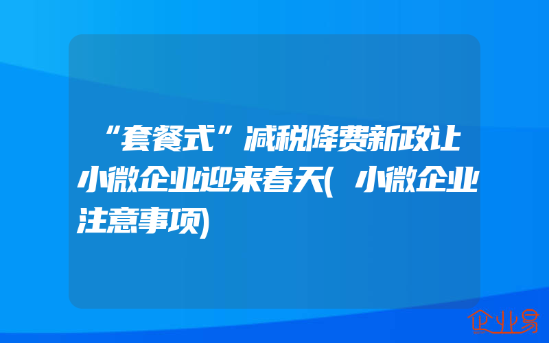 “套餐式”减税降费新政让小微企业迎来春天(小微企业注意事项)