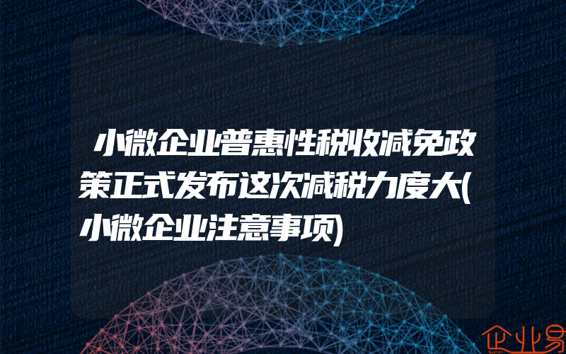 小微企业普惠性税收减免政策正式发布这次减税力度大(小微企业注意事项)