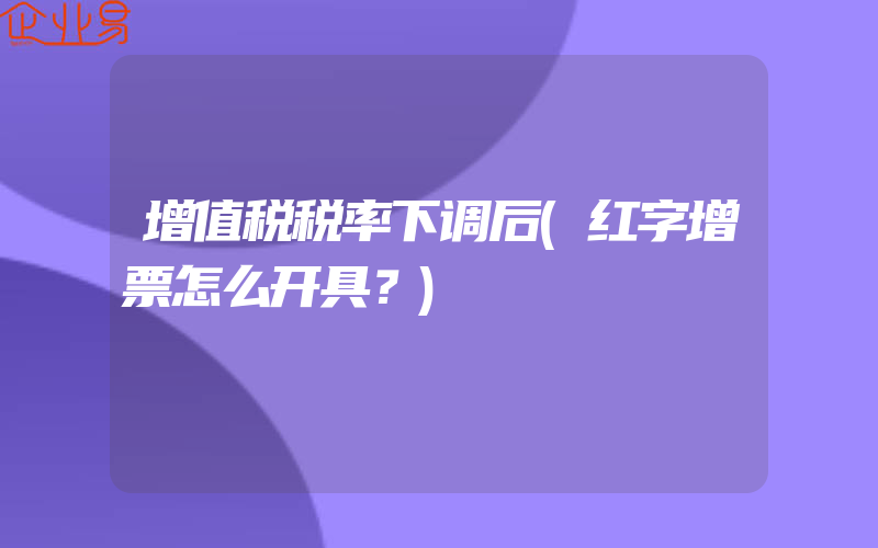 增值税税率下调后(红字增票怎么开具？)