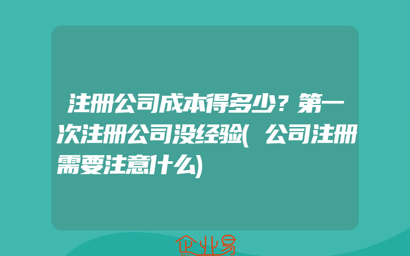 注册公司成本得多少？第一次注册公司没经验(公司注册需要注意什么)