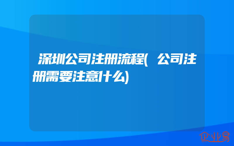 深圳公司注册流程(公司注册需要注意什么)