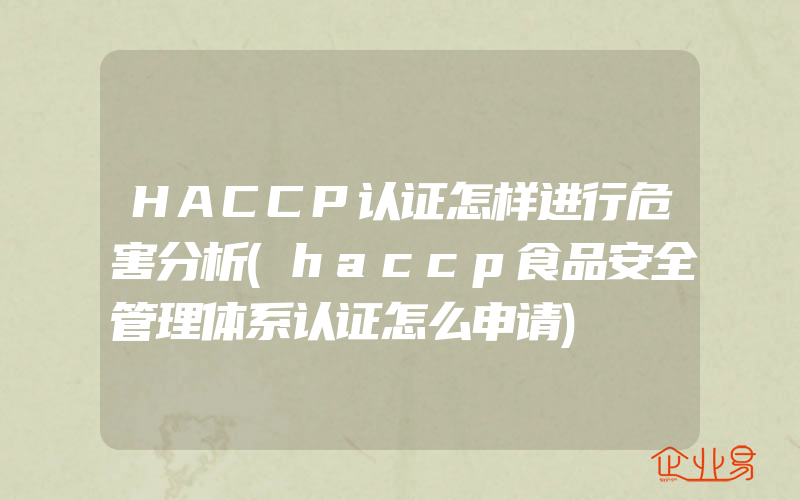 HACCP认证怎样进行危害分析(haccp食品安全管理体系认证怎么申请)