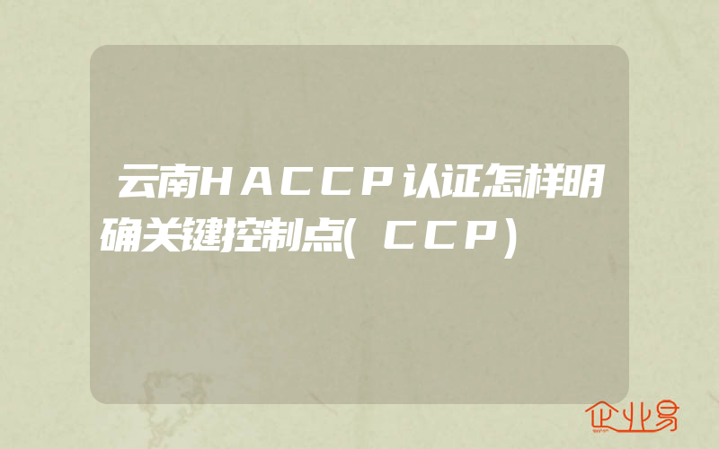 云南HACCP认证怎样明确关键控制点(CCP)