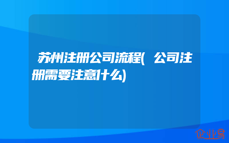 苏州注册公司流程(公司注册需要注意什么)