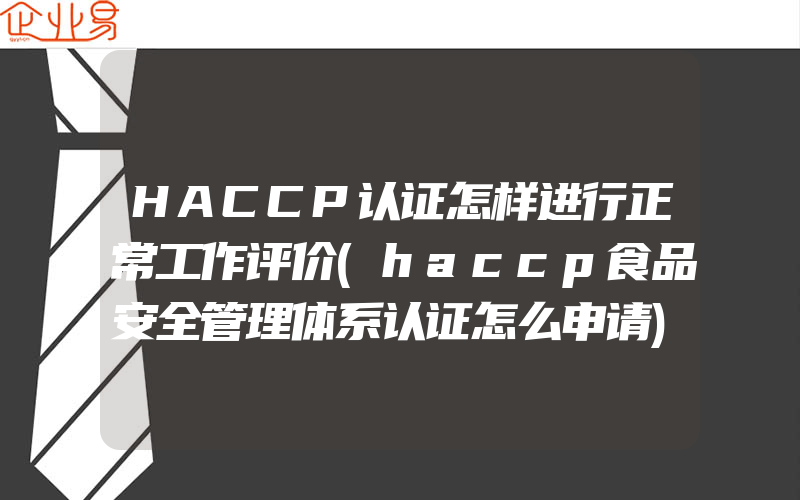 HACCP认证怎样进行正常工作评价(haccp食品安全管理体系认证怎么申请)