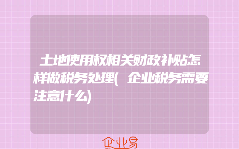 土地使用权相关财政补贴怎样做税务处理(企业税务需要注意什么)