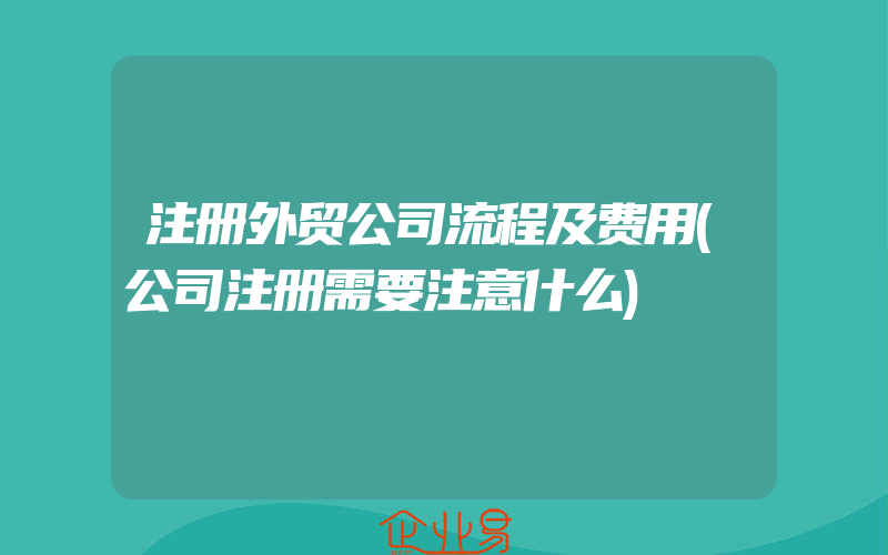 注册外贸公司流程及费用(公司注册需要注意什么)