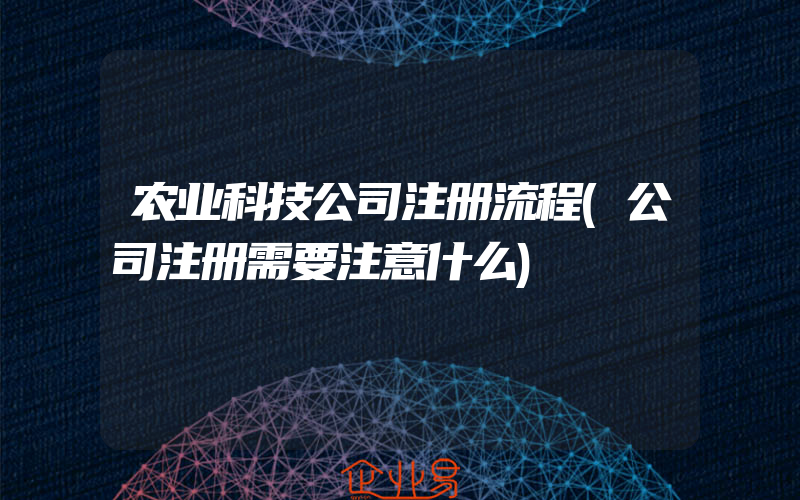 农业科技公司注册流程(公司注册需要注意什么)