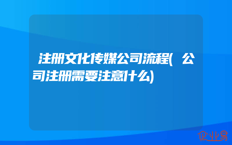 注册文化传媒公司流程(公司注册需要注意什么)