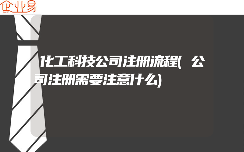 化工科技公司注册流程(公司注册需要注意什么)