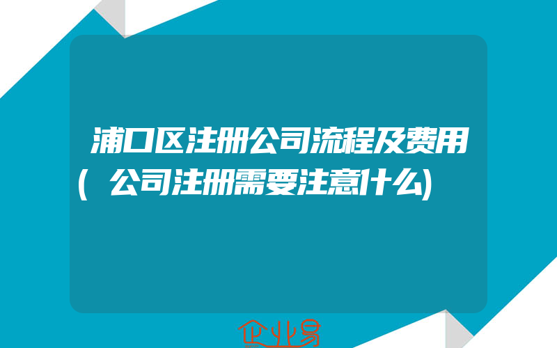 浦口区注册公司流程及费用(公司注册需要注意什么)