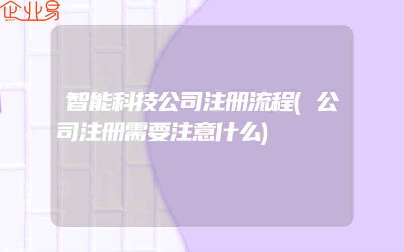 智能科技公司注册流程(公司注册需要注意什么)