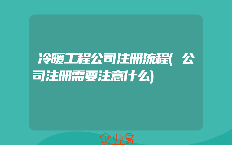 冷暖工程公司注册流程(公司注册需要注意什么)