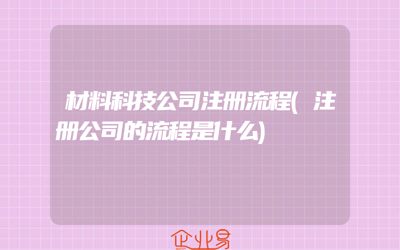 材料科技公司注册流程(注册公司的流程是什么)