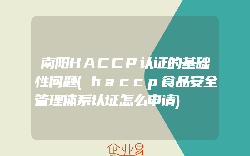 南阳HACCP认证的基础性问题(haccp食品安全管理体系认证怎么申请)