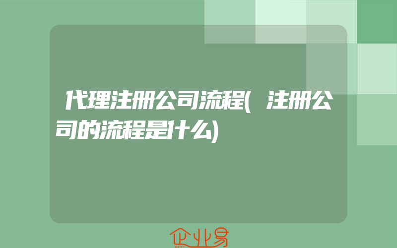 代理注册公司流程(注册公司的流程是什么)