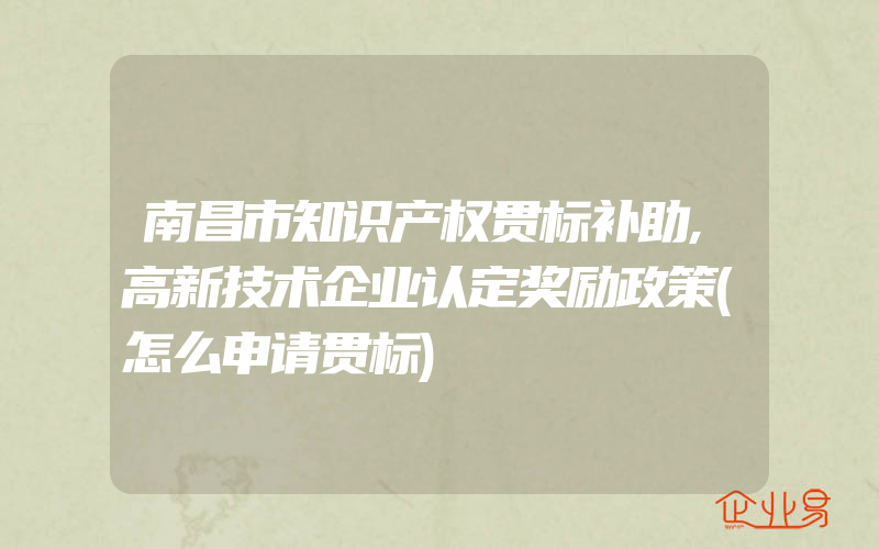 南昌市知识产权贯标补助,高新技术企业认定奖励政策(怎么申请贯标)