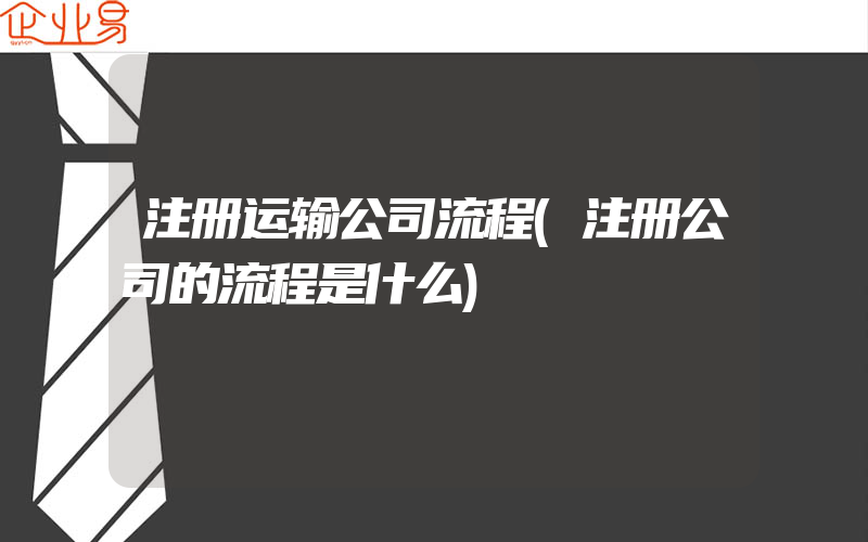 注册运输公司流程(注册公司的流程是什么)