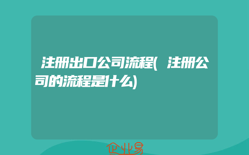 注册出口公司流程(注册公司的流程是什么)