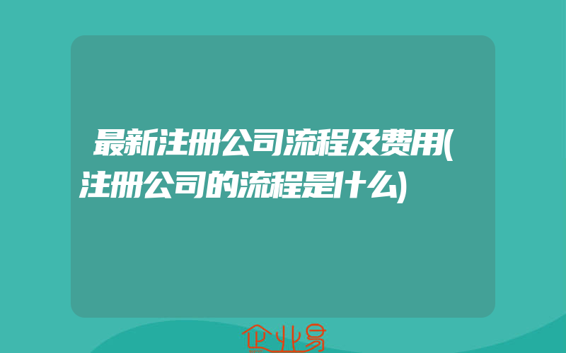 最新注册公司流程及费用(注册公司的流程是什么)