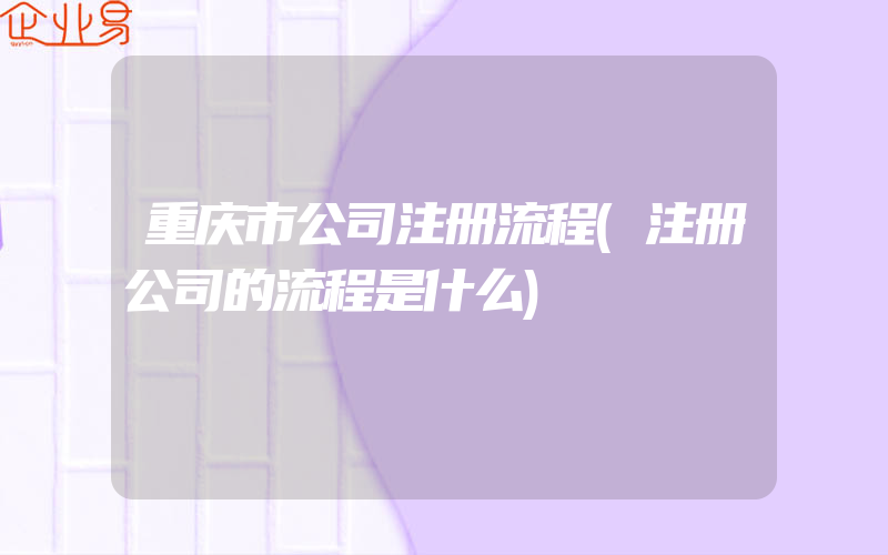 重庆市公司注册流程(注册公司的流程是什么)