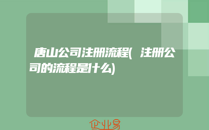 唐山公司注册流程(注册公司的流程是什么)