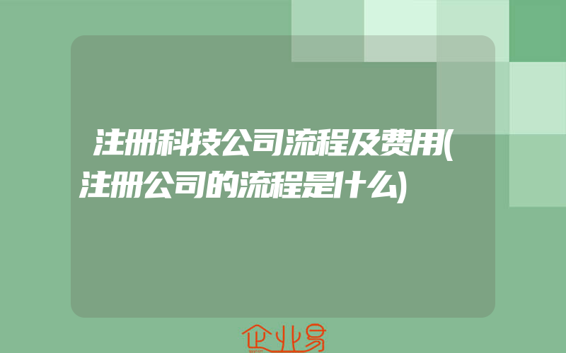 注册科技公司流程及费用(注册公司的流程是什么)