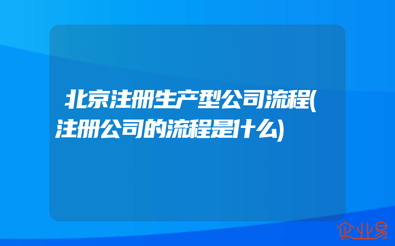 北京注册生产型公司流程(注册公司的流程是什么)