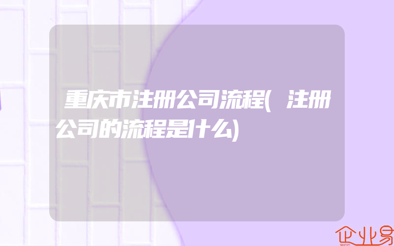 重庆市注册公司流程(注册公司的流程是什么)