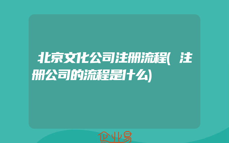 北京文化公司注册流程(注册公司的流程是什么)