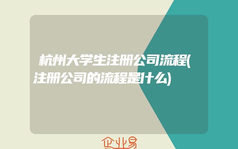 杭州大学生注册公司流程(注册公司的流程是什么)