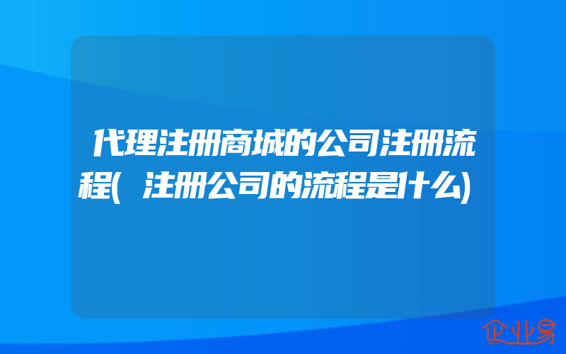 代理注册商城的公司注册流程(注册公司的流程是什么)