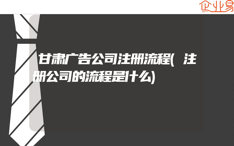 甘肃广告公司注册流程(注册公司的流程是什么)