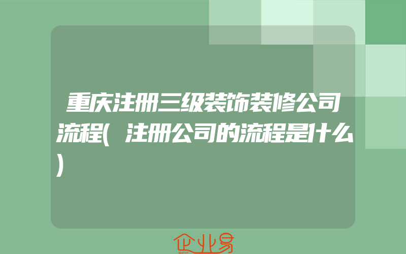 重庆注册三级装饰装修公司流程(注册公司的流程是什么)