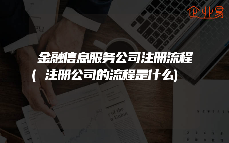 金融信息服务公司注册流程(注册公司的流程是什么)