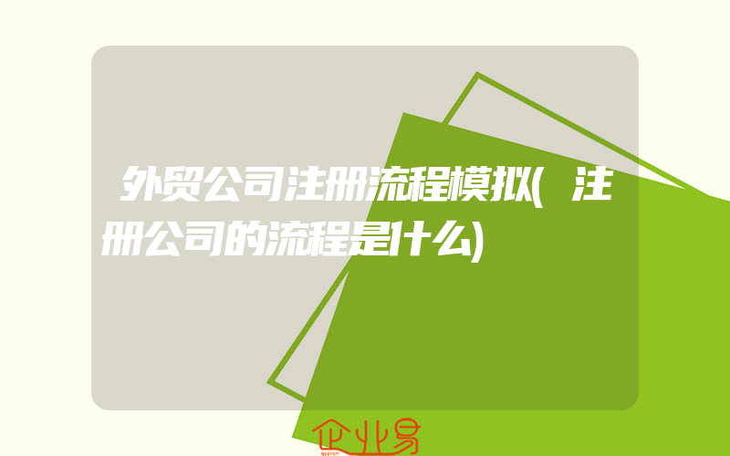 外贸公司注册流程模拟(注册公司的流程是什么)