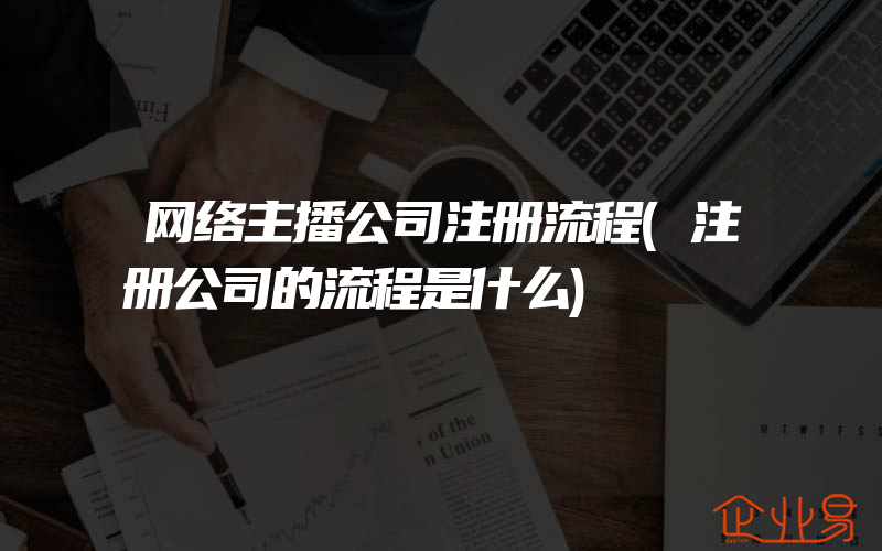 网络主播公司注册流程(注册公司的流程是什么)