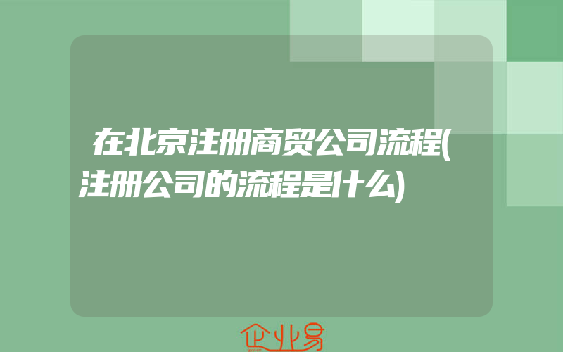 在北京注册商贸公司流程(注册公司的流程是什么)