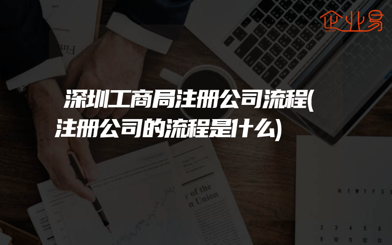 深圳工商局注册公司流程(注册公司的流程是什么)