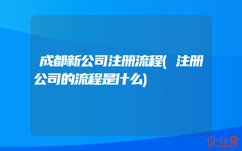 成都新公司注册流程(注册公司的流程是什么)