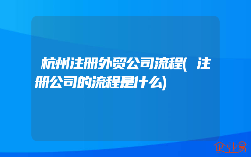 杭州注册外贸公司流程(注册公司的流程是什么)