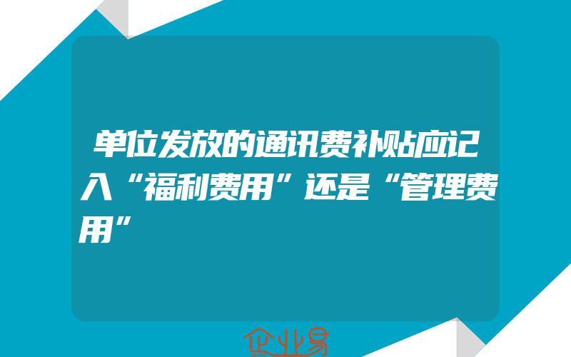 单位发放的通讯费补贴应记入“福利费用”还是“管理费用”