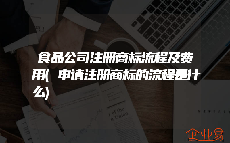 食品公司注册商标流程及费用(申请注册商标的流程是什么)