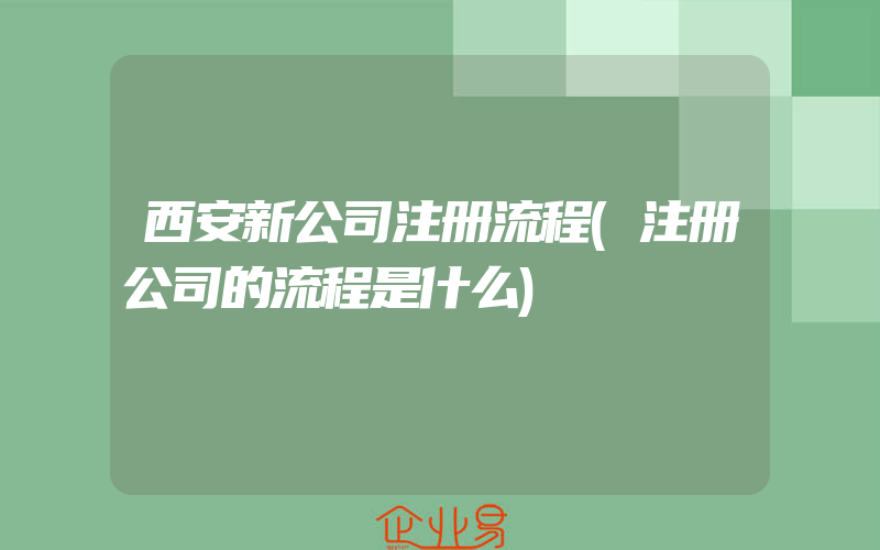 西安新公司注册流程(注册公司的流程是什么)