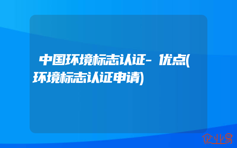 中国环境标志认证-优点(环境标志认证申请)