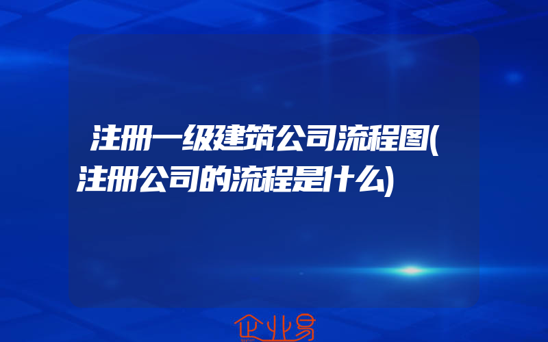 注册一级建筑公司流程图(注册公司的流程是什么)